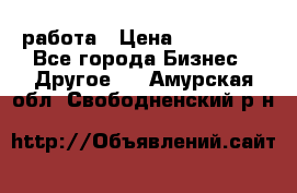 работа › Цена ­ 100 000 - Все города Бизнес » Другое   . Амурская обл.,Свободненский р-н